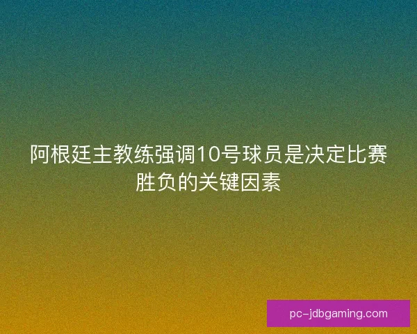 阿根廷主教练强调10号球员是决定比赛胜负的关键因素