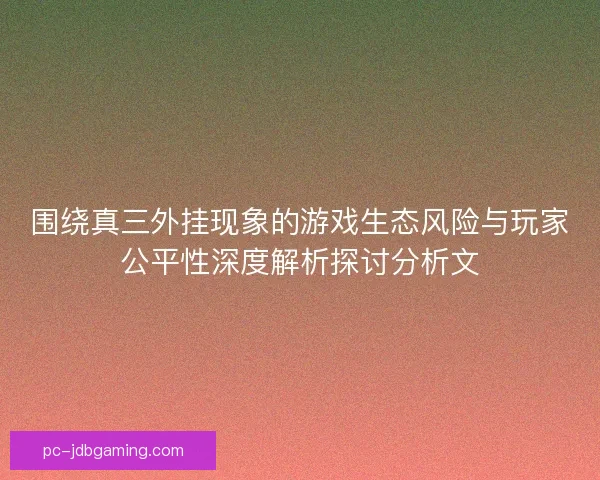 围绕真三外挂现象的游戏生态风险与玩家公平性深度解析探讨分析文