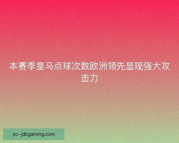 本赛季皇马点球次数欧洲领先显现强大攻击力