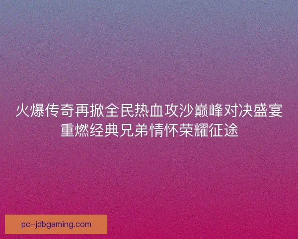 火爆传奇再掀全民热血攻沙巅峰对决盛宴重燃经典兄弟情怀荣耀征途 火爆传奇再掀全民热血攻沙巅峰对决盛宴重燃经典兄弟情怀荣耀征途