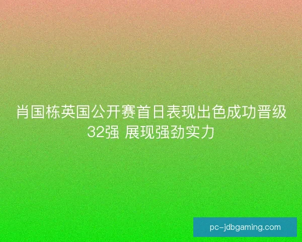 肖国栋英国公开赛首日表现出色成功晋级32强 展现强劲实力