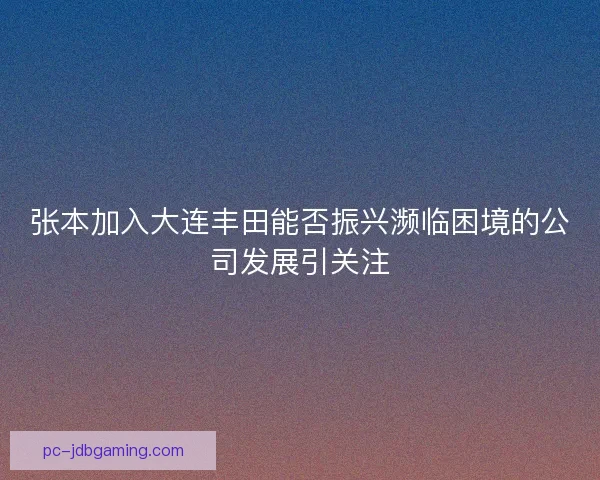张本加入大连丰田能否振兴濒临困境的公司发展引关注