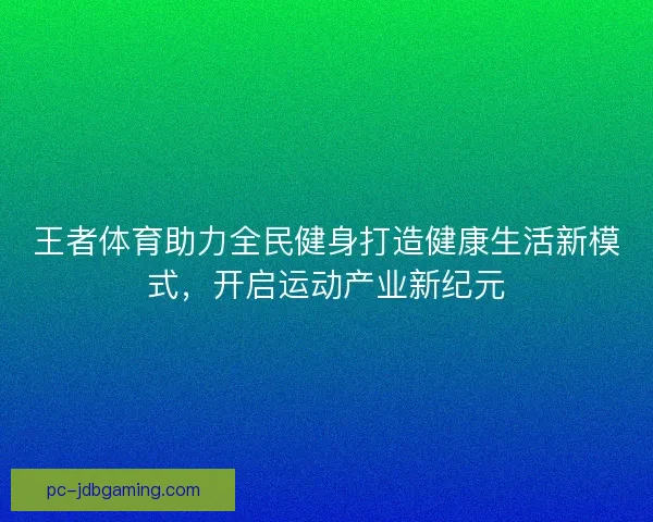 王者体育助力全民健身打造健康生活新模式，开启运动产业新纪元