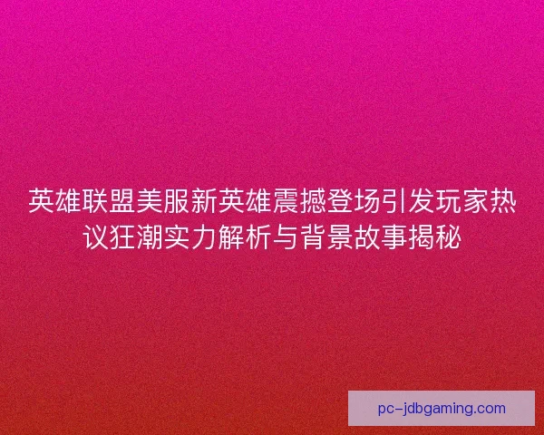 英雄联盟美服新英雄震撼登场引发玩家热议狂潮实力解析与背景故事揭秘