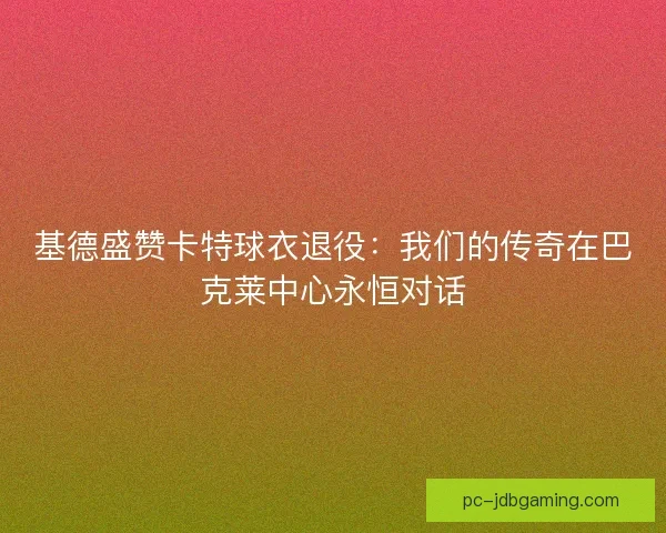 基德盛赞卡特球衣退役：我们的传奇在巴克莱中心永恒对话