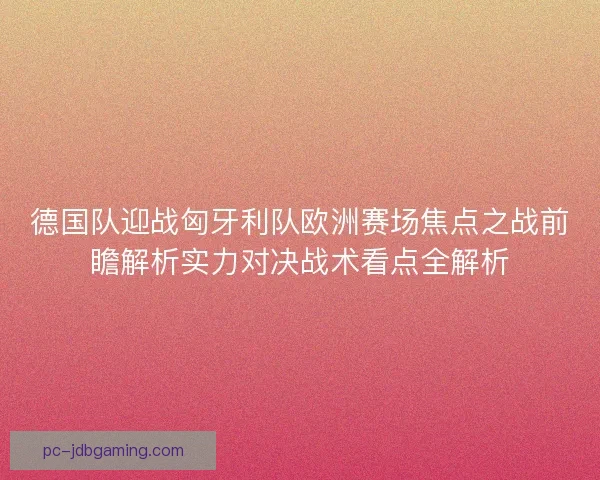 德国队迎战匈牙利队欧洲赛场焦点之战前瞻解析实力对决战术看点全解析