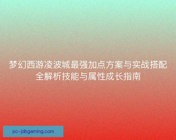 梦幻西游凌波城最强加点方案与实战搭配全解析技能与属性成长指南