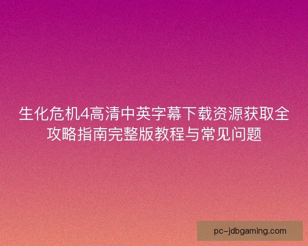 生化危机4高清中英字幕下载资源获取全攻略指南完整版教程与常见问题