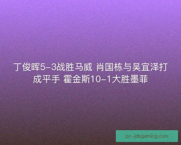 丁俊晖5-3战胜马威 肖国栋与吴宜泽打成平手 霍金斯10-1大胜墨菲