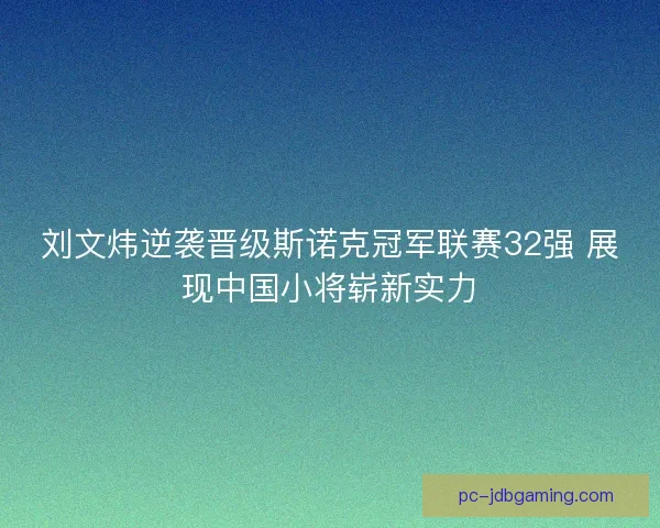 刘文炜逆袭晋级斯诺克冠军联赛32强 展现中国小将崭新实力