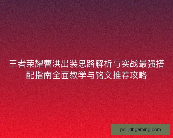 王者荣耀曹洪出装思路解析与实战最强搭配指南全面教学与铭文推荐攻略