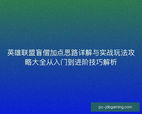 英雄联盟盲僧加点思路详解与实战玩法攻略大全从入门到进阶技巧解析