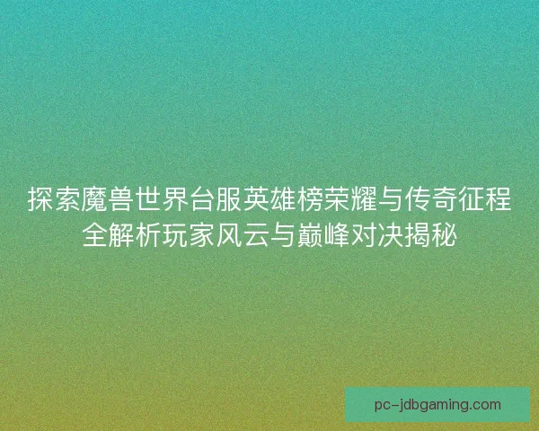 探索魔兽世界台服英雄榜荣耀与传奇征程全解析玩家风云与巅峰对决揭秘