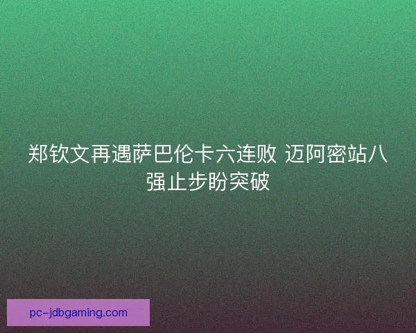 郑钦文再遇萨巴伦卡六连败 迈阿密站八强止步盼突破