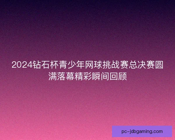 2024钻石杯青少年网球挑战赛总决赛圆满落幕精彩瞬间回顾