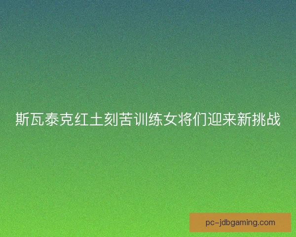 斯瓦泰克红土刻苦训练女将们迎来新挑战