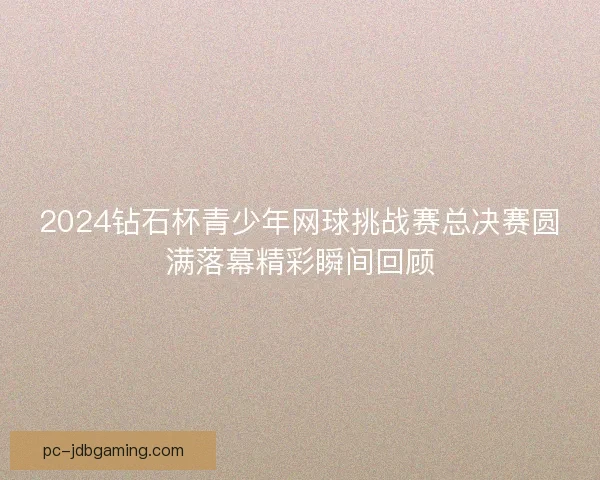 2024钻石杯青少年网球挑战赛总决赛圆满落幕精彩瞬间回顾