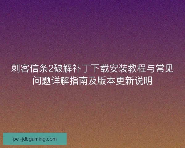 刺客信条2破解补丁下载安装教程与常见问题详解指南及版本更新说明