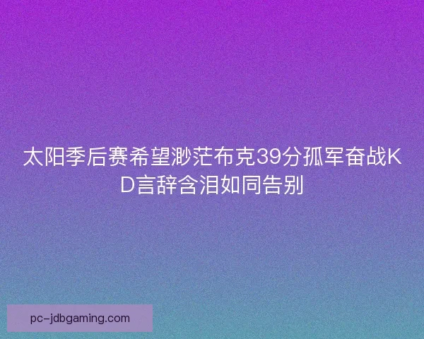 太阳季后赛希望渺茫布克39分孤军奋战KD言辞含泪如同告别
