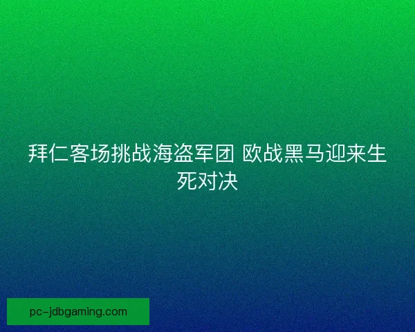 拜仁客场挑战海盗军团 欧战黑马迎来生死对决