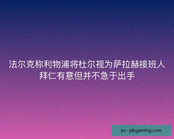法尔克称利物浦将杜尔视为萨拉赫接班人拜仁有意但并不急于出手