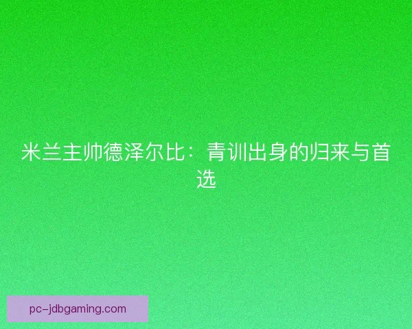 米兰主帅德泽尔比：青训出身的归来与首选