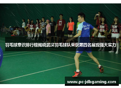 羽毛球意识排行榜揭晓武汉羽毛球队荣获第四名展现强大实力