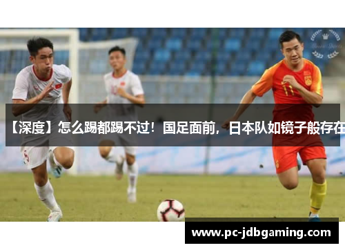 【深度】怎么踢都踢不过！国足面前，日本队如镜子般存在