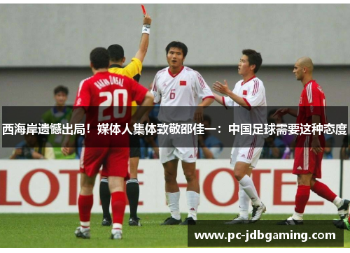西海岸遗憾出局！媒体人集体致敬邵佳一：中国足球需要这种态度